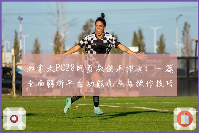 加拿大PC28网页版使用指南：一篇全面解析平台功能亮点与操作技巧的实用教程