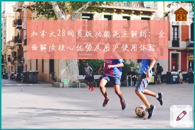 加拿大28网页版功能亮点解析：全面解读核心优势及用户使用体验