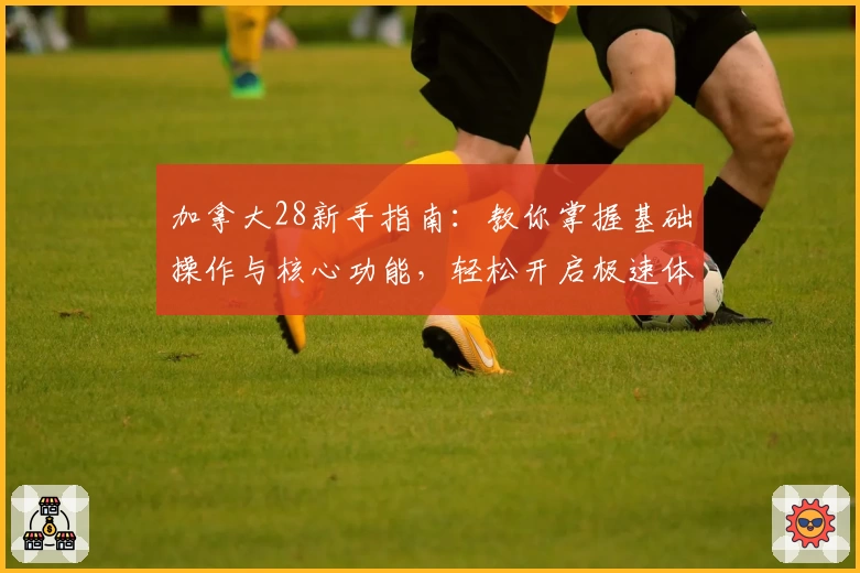 加拿大28新手指南：教你掌握基础操作与核心功能，轻松开启极速体验