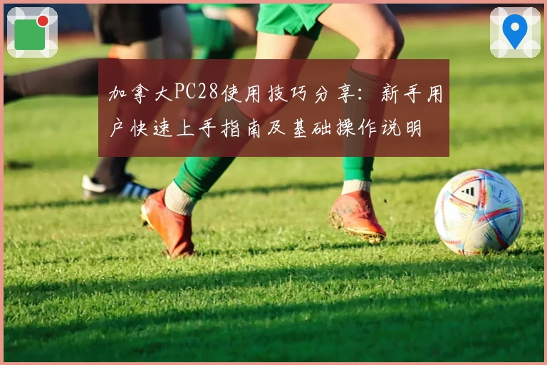 加拿大PC28使用技巧分享：新手用户快速上手指南及基础操作说明