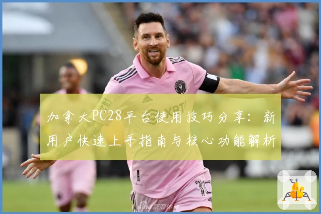 加拿大PC28平台使用技巧分享：新用户快速上手指南与核心功能解析