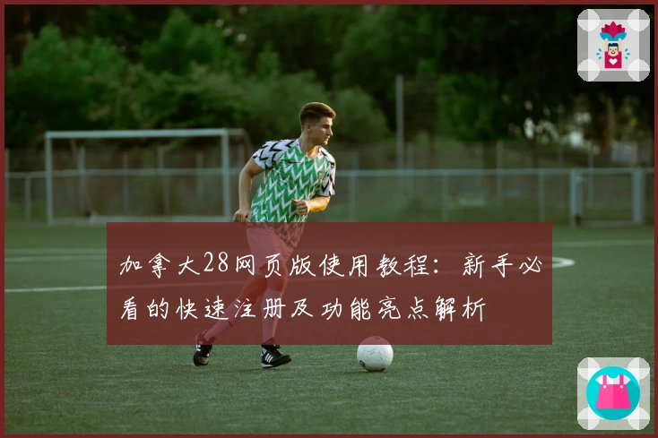 加拿大28网页版使用教程：新手必看的快速注册及功能亮点解析