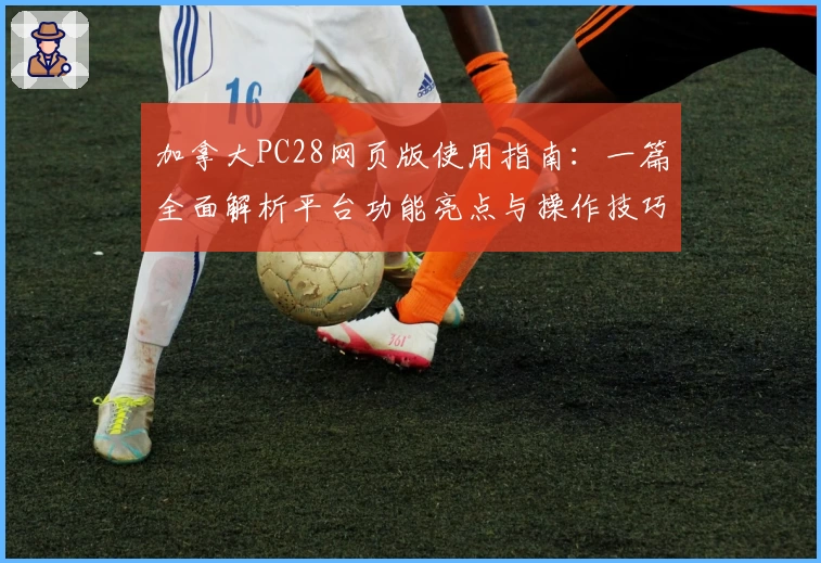 加拿大PC28网页版使用指南：一篇全面解析平台功能亮点与操作技巧的实用教程