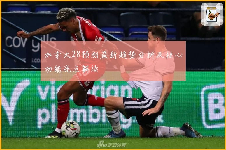 加拿大28预测最新趋势分析及核心功能亮点解读