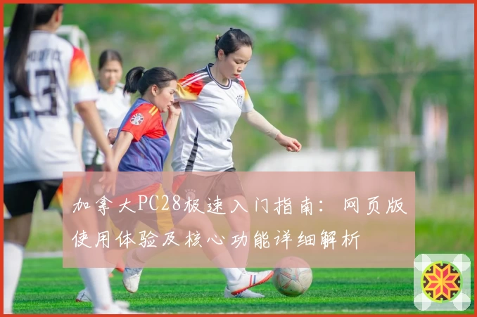 加拿大PC28极速入门指南：网页版使用体验及核心功能详细解析