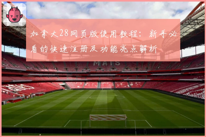 加拿大28网页版使用教程：新手必看的快速注册及功能亮点解析