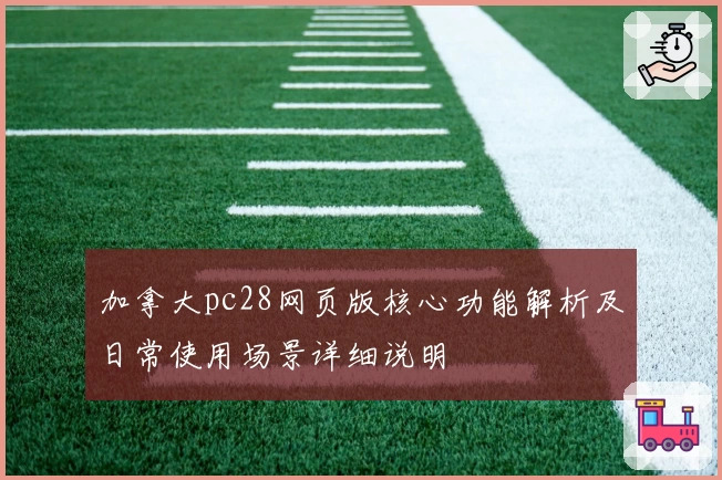加拿大pc28网页版核心功能解析及日常使用场景详细说明