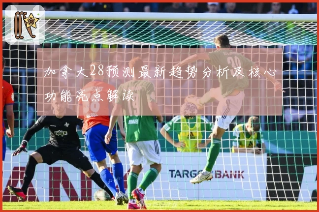 加拿大28预测最新趋势分析及核心功能亮点解读