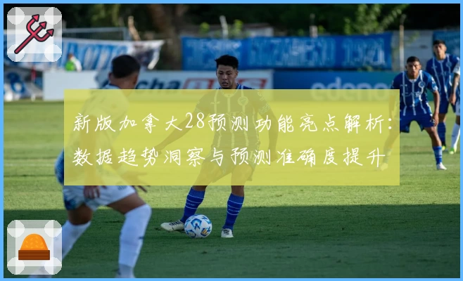 新版加拿大28预测功能亮点解析：数据趋势洞察与预测准确度提升