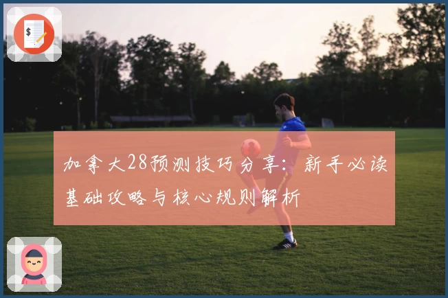 加拿大28预测技巧分享：新手必读基础攻略与核心规则解析