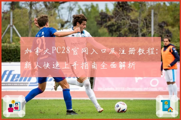 加拿大PC28官网入口及注册教程：新人快速上手指南全面解析