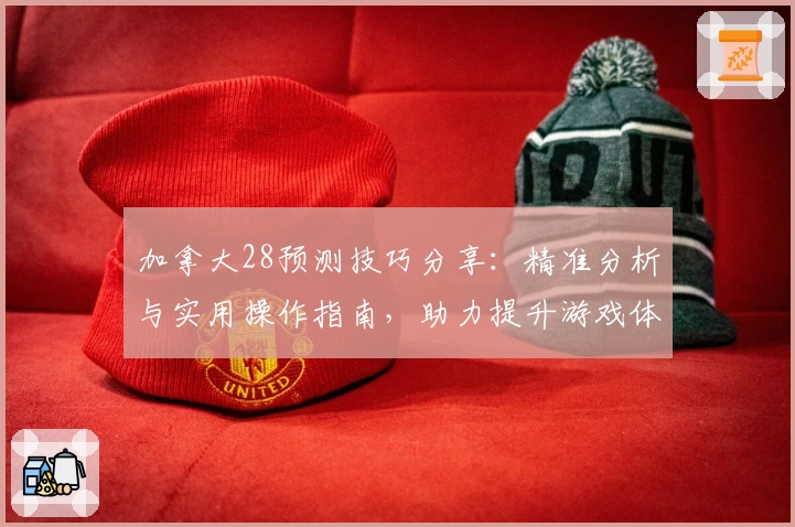 加拿大28预测技巧分享：精准分析与实用操作指南，助力提升游戏体验