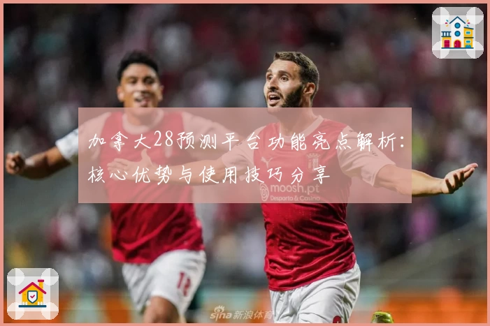 加拿大28预测平台功能亮点解析：核心优势与使用技巧分享