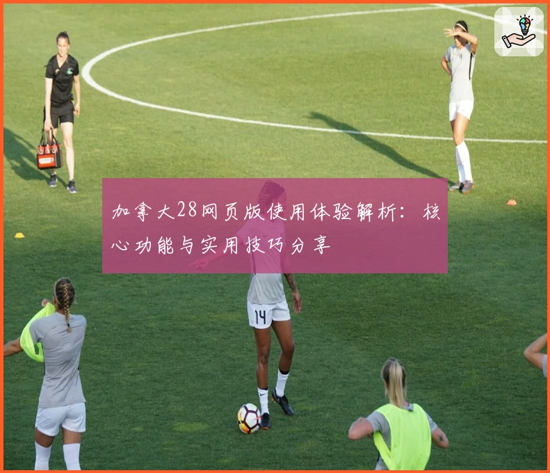加拿大28网页版使用体验解析：核心功能与实用技巧分享