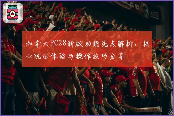 加拿大PC28新版功能亮点解析，核心玩法体验与操作技巧分享