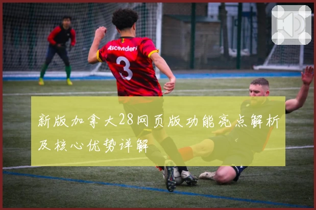 新版加拿大28网页版功能亮点解析及核心优势详解