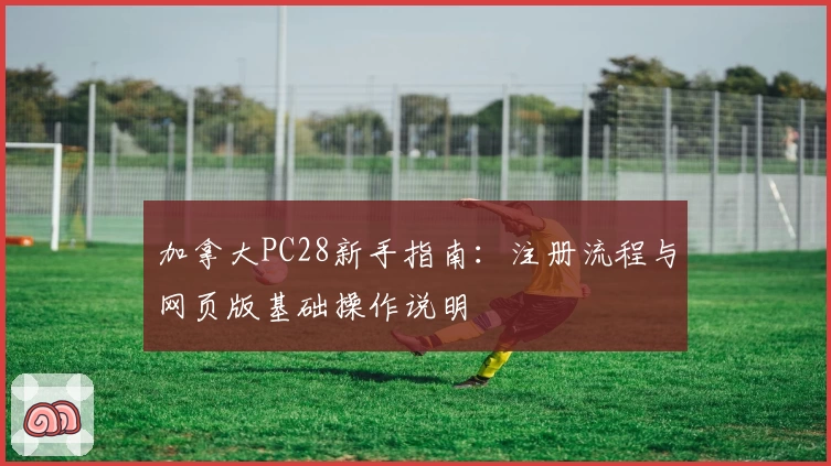 加拿大PC28新手指南：注册流程与网页版基础操作说明