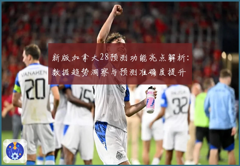 新版加拿大28预测功能亮点解析：数据趋势洞察与预测准确度提升