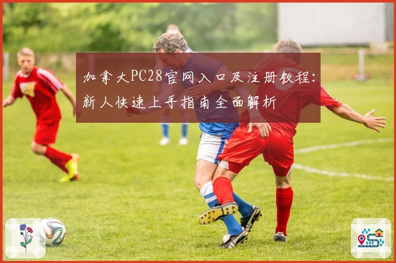 加拿大PC28官网入口及注册教程：新人快速上手指南全面解析