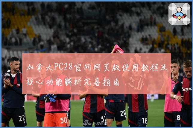 加拿大PC28官网网页版使用教程及核心功能解析完善指南